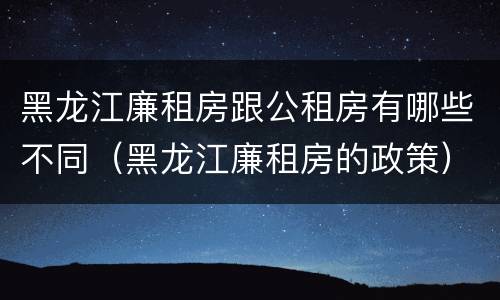 黑龙江廉租房跟公租房有哪些不同（黑龙江廉租房的政策）