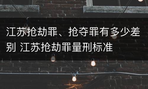 江苏抢劫罪、抢夺罪有多少差别 江苏抢劫罪量刑标准