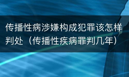 传播性病涉嫌构成犯罪该怎样判处（传播性疾病罪判几年）