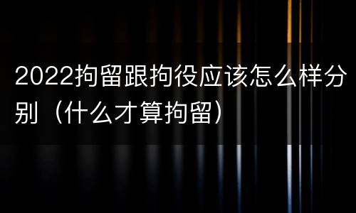 2022拘留跟拘役应该怎么样分别（什么才算拘留）