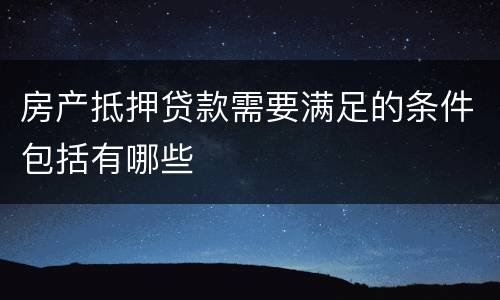 房产抵押贷款需要满足的条件包括有哪些