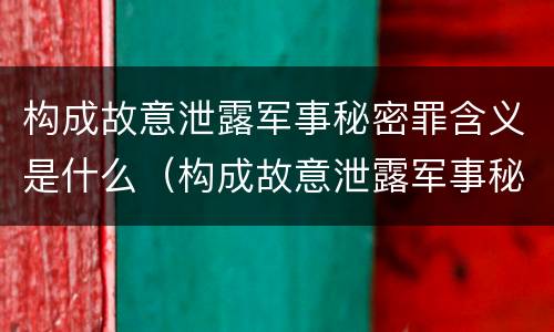 构成故意泄露军事秘密罪含义是什么（构成故意泄露军事秘密罪含义是什么意思）