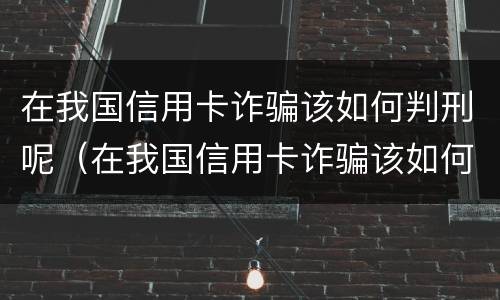 在我国信用卡诈骗该如何判刑呢（在我国信用卡诈骗该如何判刑呢知乎）
