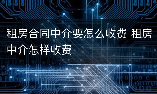 租房合同中介要怎么收费 租房中介怎样收费
