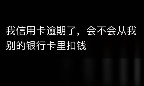我信用卡逾期了，会不会从我别的银行卡里扣钱