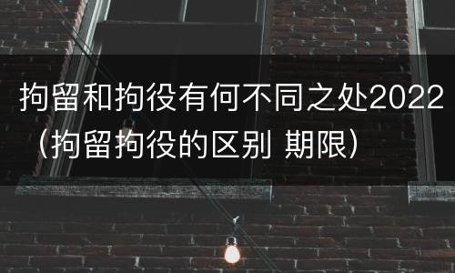 拘留和拘役有何不同之处2022（拘留拘役的区别 期限）