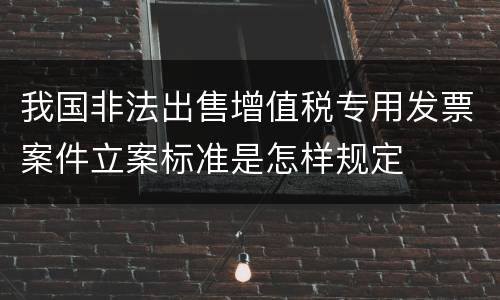 我国非法出售增值税专用发票案件立案标准是怎样规定