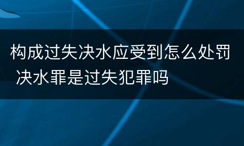 构成过失决水应受到怎么处罚 决水罪是过失犯罪吗