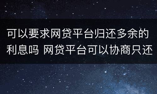 可以要求网贷平台归还多余的利息吗 网贷平台可以协商只还本金吗?