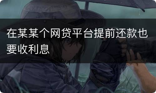 在某某个网贷平台提前还款也要收利息