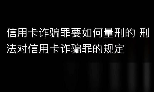信用卡诈骗罪要如何量刑的 刑法对信用卡诈骗罪的规定