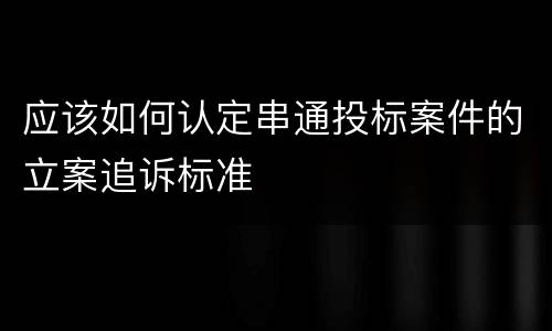 应该如何认定串通投标案件的立案追诉标准