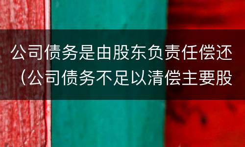 公司债务是由股东负责任偿还（公司债务不足以清偿主要股东是否应承担责任）