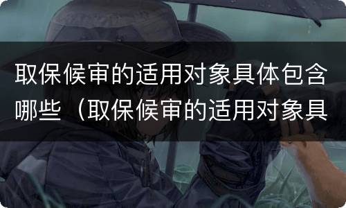 取保候审的适用对象具体包含哪些（取保候审的适用对象具体包含哪些范围）