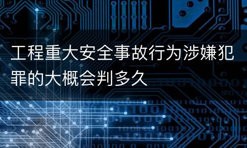 工程重大安全事故行为涉嫌犯罪的大概会判多久