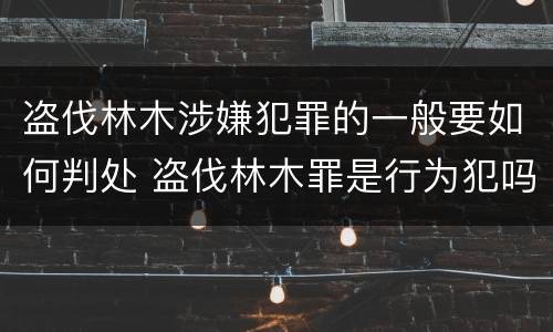 盗伐林木涉嫌犯罪的一般要如何判处 盗伐林木罪是行为犯吗