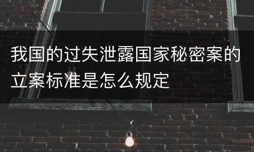 我国的过失泄露国家秘密案的立案标准是怎么规定