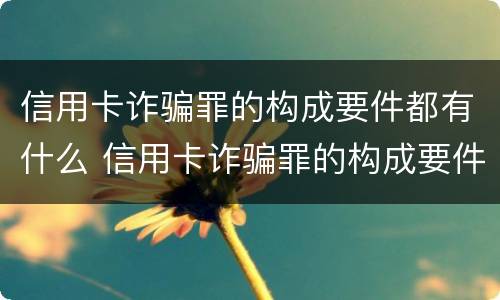 信用卡诈骗罪的构成要件都有什么 信用卡诈骗罪的构成要件都有什么内容