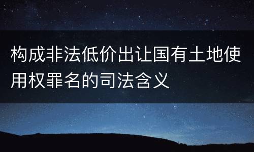 构成非法低价出让国有土地使用权罪名的司法含义