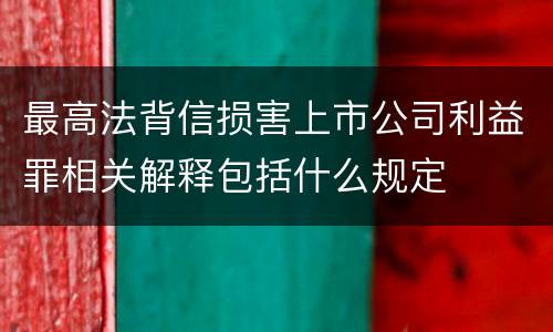 最高法背信损害上市公司利益罪相关解释包括什么规定