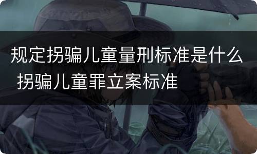 规定拐骗儿童量刑标准是什么 拐骗儿童罪立案标准