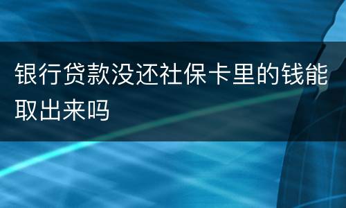 银行贷款没还社保卡里的钱能取出来吗