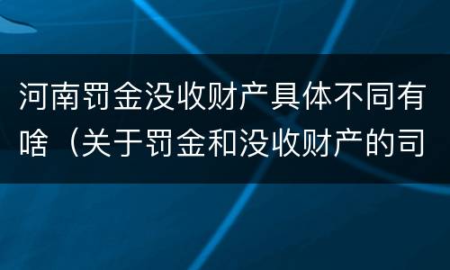 河南罚金没收财产具体不同有啥（关于罚金和没收财产的司法解释）