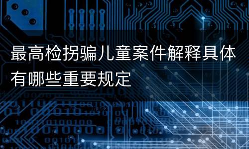 最高检拐骗儿童案件解释具体有哪些重要规定