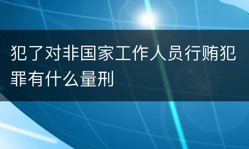 犯了对非国家工作人员行贿犯罪有什么量刑