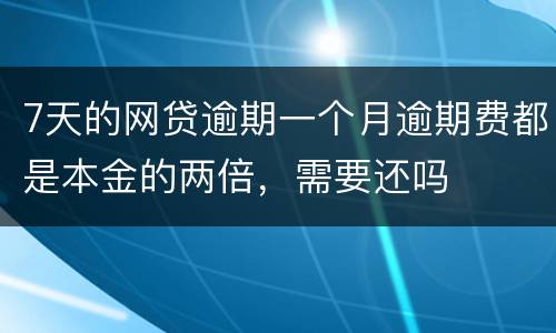 7天的网贷逾期一个月逾期费都是本金的两倍，需要还吗