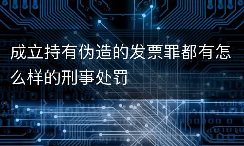 成立持有伪造的发票罪都有怎么样的刑事处罚
