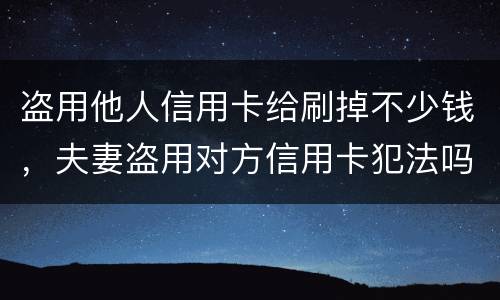 盗用他人信用卡给刷掉不少钱，夫妻盗用对方信用卡犯法吗