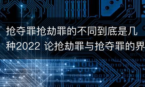 抢夺罪抢劫罪的不同到底是几种2022 论抢劫罪与抢夺罪的界限
