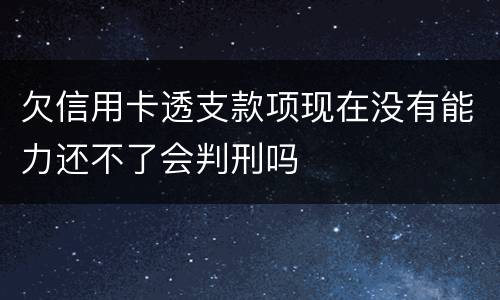 欠信用卡透支款项现在没有能力还不了会判刑吗