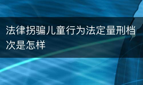 法律拐骗儿童行为法定量刑档次是怎样