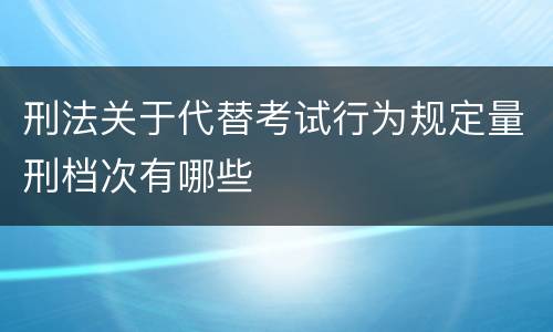 刑法关于代替考试行为规定量刑档次有哪些