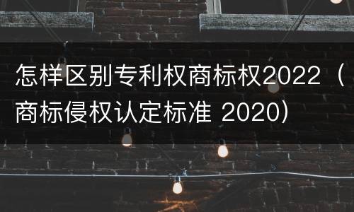 怎样区别专利权商标权2022（商标侵权认定标准 2020）