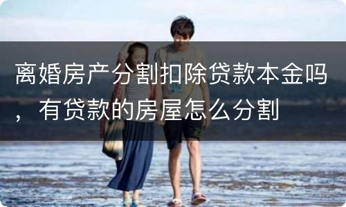 离婚房产分割扣除贷款本金吗，有贷款的房屋怎么分割