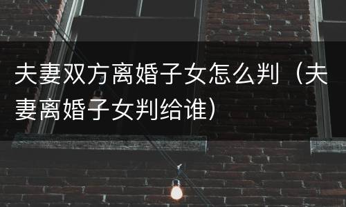 夫妻双方离婚子女怎么判（夫妻离婚子女判给谁）