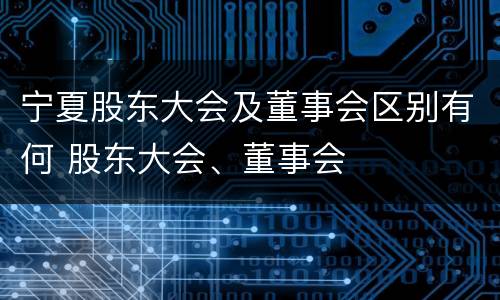 宁夏股东大会及董事会区别有何 股东大会、董事会