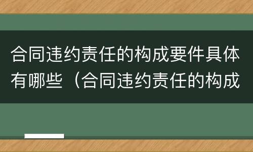合同违约责任的构成要件具体有哪些（合同违约责任的构成要件具体有哪些方面）
