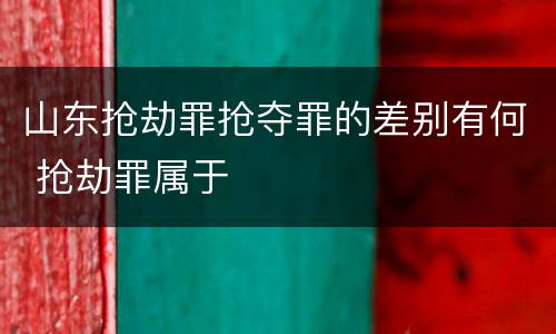 山东抢劫罪抢夺罪的差别有何 抢劫罪属于