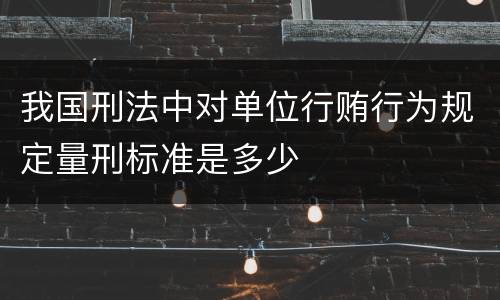 我国刑法中对单位行贿行为规定量刑标准是多少