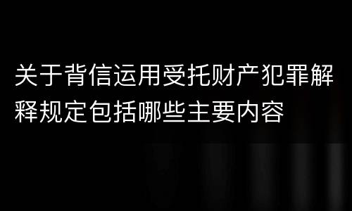关于背信运用受托财产犯罪解释规定包括哪些主要内容