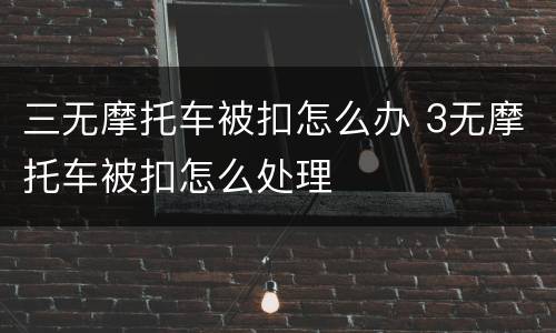 三无摩托车被扣怎么办 3无摩托车被扣怎么处理