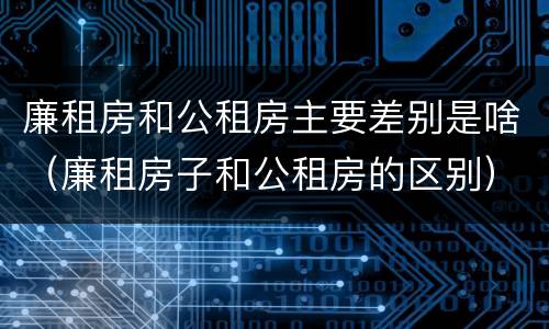 廉租房和公租房主要差别是啥（廉租房子和公租房的区别）