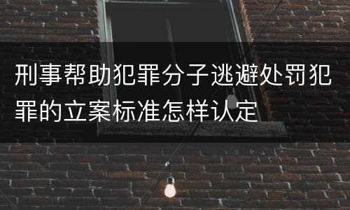 刑事帮助犯罪分子逃避处罚犯罪的立案标准怎样认定