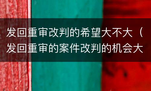 发回重审改判的希望大不大（发回重审的案件改判的机会大吗）