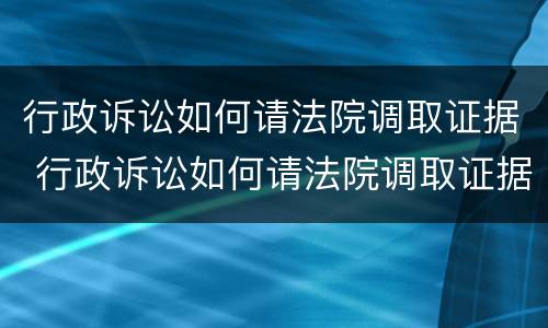 行政诉讼如何请法院调取证据 行政诉讼如何请法院调取证据流程