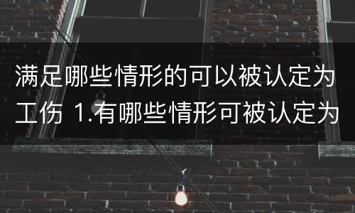 满足哪些情形的可以被认定为工伤 1.有哪些情形可被认定为工伤?